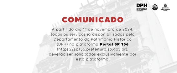 A partir do dia 1º de novembro de 2024, todos os serviços já disponibilizados pelo Departamento do Patrimônio Histórico (DPH) na plataforma Portal SP 156 (https://sp156.prefeitura.sp.gov.br), deverão ser solicitados exclusivamente por esta plataforma.