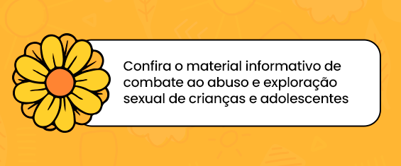 Ilustração com uma flor amarela e a legenda: confira o material informativo de combate ao Abuso e à Exploração Sexual de Crianças e Adolescentes