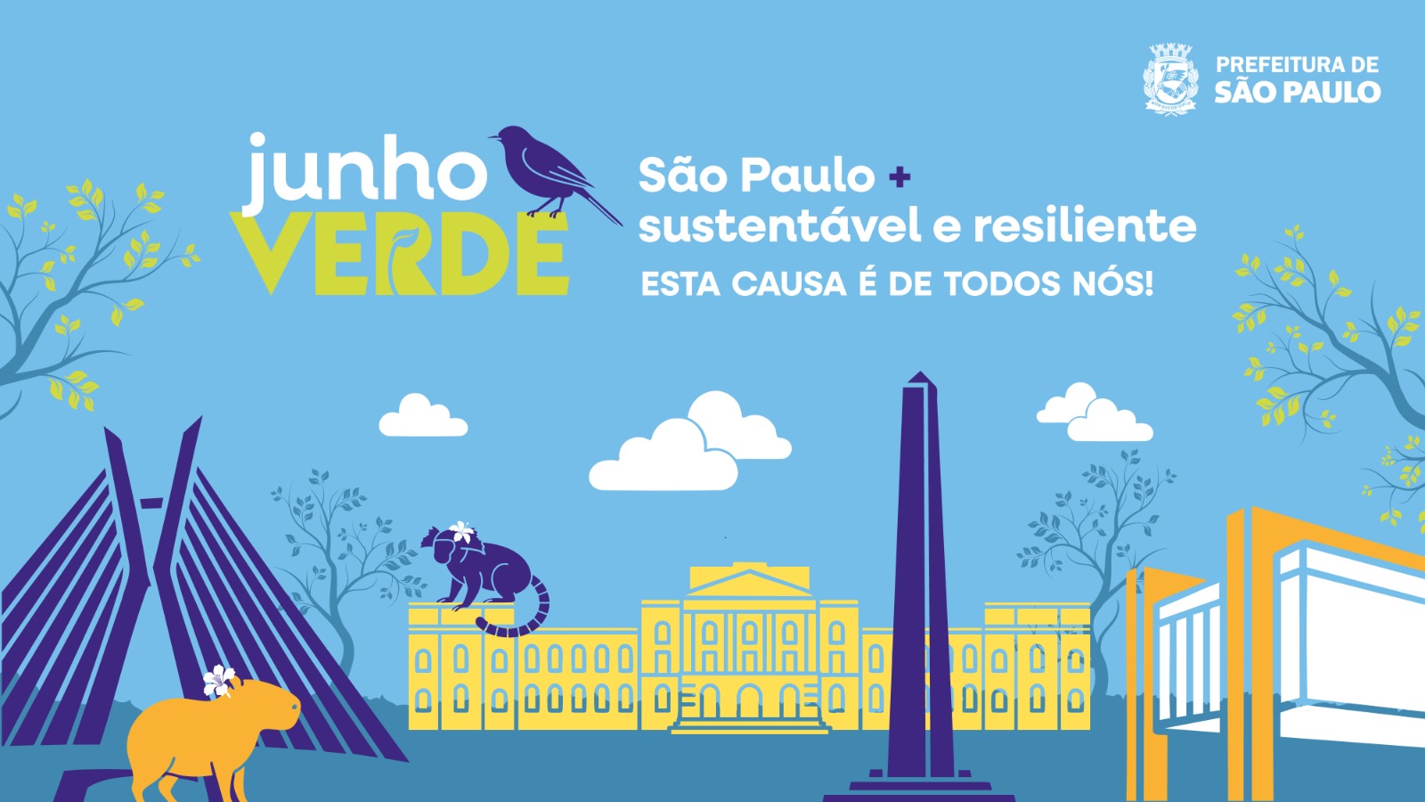 Imagem com fundo azul claro representando um céu, com desenhos de nuvens e árvores ao fundo Imagem com fundo azul claro representando um céu, com desenhos de nuvens ao fundo. Ao redor, há desenhos da Ponte Estaiada Octavio Frias de Oliveira, do Museu de Ipiranga e do MASP com animais como bugio, pássaro e capivara. Na parte superior direita, há o logo da Prefeitura de São Paulo. No centro da imagem, há os seguintes dizeres "Junho Verde: São Paulo + sustentável e resiliente. Esta causa é de todos nós". árvores. Ao redor, há desenhos da Ponte Estaiada Octavio Frias de Oliveira, do Museu de Ipiranga e do MASP com animais como bugio, pássaro e capivara. Na parte superior direita, há o logo da Prefeitura de São Paulo. No centro da imagem, há os seguintes dizeres "Junho Verde: São Paulo + sustentável e resiliente. Esta causa é de todos nós". 