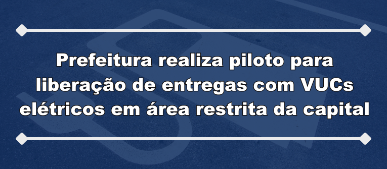 Prefeitura realiza piloto para liberação de entregas com VUCs elétricos em área restrita da capital